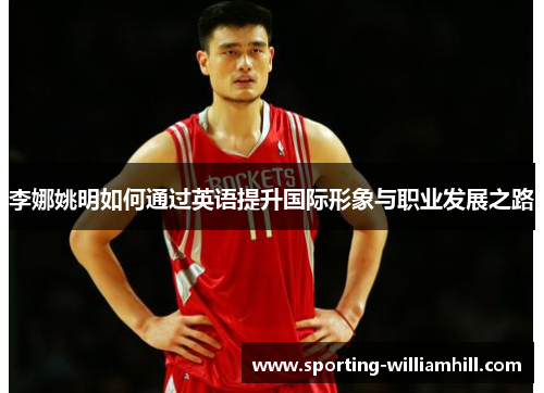 李娜姚明如何通过英语提升国际形象与职业发展之路