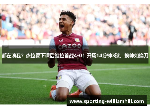 都在演我？杰拉德下课后维拉首战4-0！开场14分钟3球，换帅如换刀