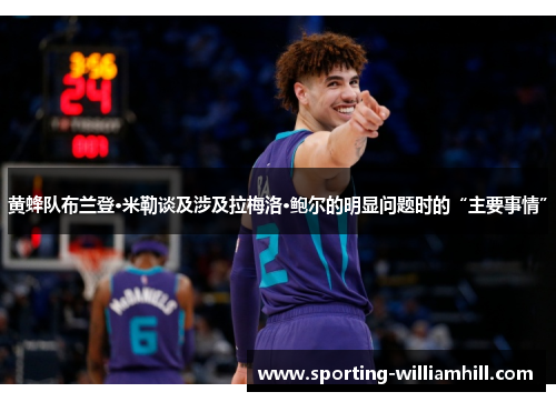 黄蜂队布兰登·米勒谈及涉及拉梅洛·鲍尔的明显问题时的“主要事情”